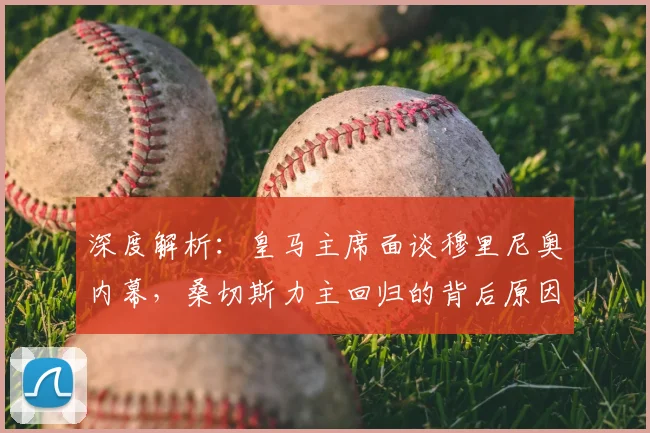 深度解析:皇马主席面谈穆里尼奥内幕,桑切斯力主回归的背后原因与最新进展