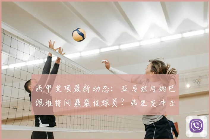 西甲奖项最新动态:亚马尔与姆巴佩谁将问鼎最佳球员?弗里克冲击最佳主帅!