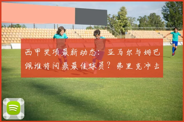 西甲奖项最新动态：亚马尔与姆巴佩谁将问鼎最佳球员？弗里克冲击最佳主帅！