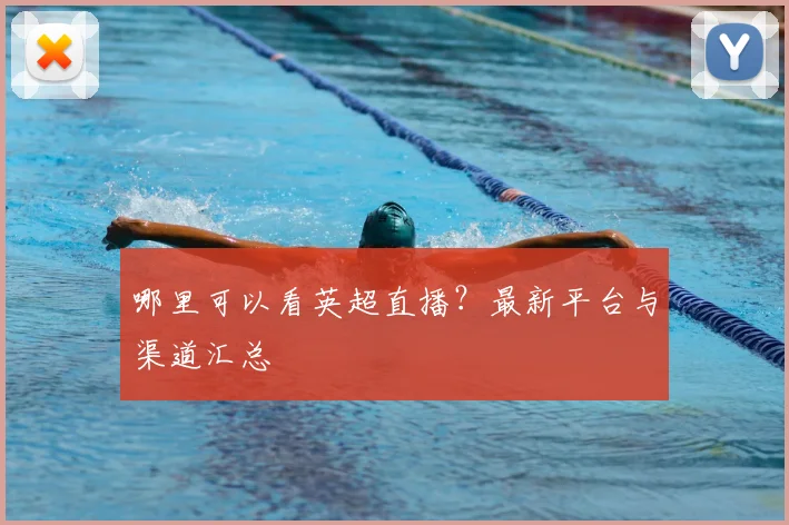哪里可以看英超直播?最新平台与渠道汇总