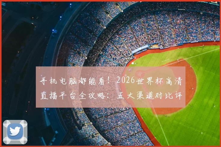 手机电脑都能看!2026世界杯高清直播平台全攻略:五大渠道对比评测