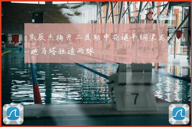 朱辰杰梅开二度助申花逼平铜梁龙 迪马塔独造两球