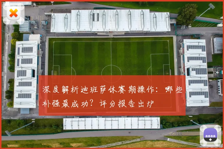 深度解析迪班萨休赛期操作：哪些补强最成功？评分报告出炉