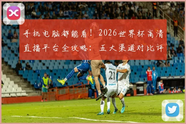 手机电脑都能看！2026世界杯高清直播平台全攻略：五大渠道对比评测