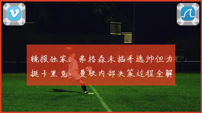镜报独家：弗格森未插手选帅但力挺卡里克，曼联内部决策过程全解析