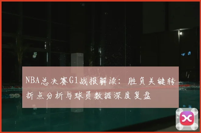 NBA总决赛G1战报解读：胜负关键转折点分析与球员数据深度复盘