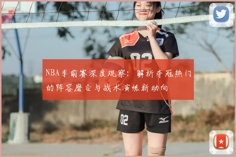 NBA季前赛深度观察：解析夺冠热门的阵容磨合与战术演练新动向