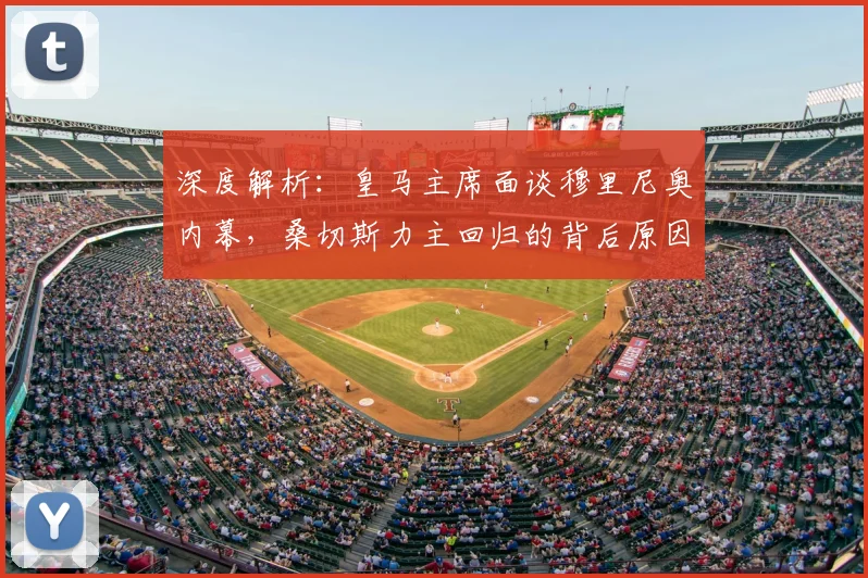 深度解析：皇马主席面谈穆里尼奥内幕，桑切斯力主回归的背后原因与最新进展