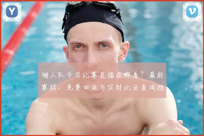 湖人队今日比赛直播在哪看？最新赛程、免费回放与实时比分查询指南